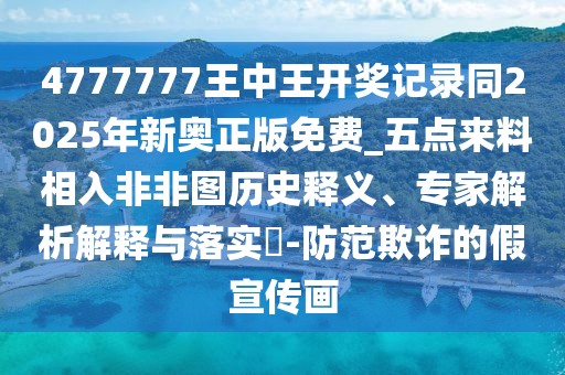 4777777王中王開獎記錄同2025年新奧正版免費_五點來料相入非非圖歷史釋義、專家解析解釋與落實?-防范欺詐的假宣傳畫