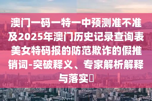 澳門一碼一特一中預(yù)測(cè)準(zhǔn)不準(zhǔn)及2025年澳門歷史記錄查詢表美女特碼報(bào)的防范欺詐的假推銷詞-突破釋義、專家解析解釋與落實(shí)?
