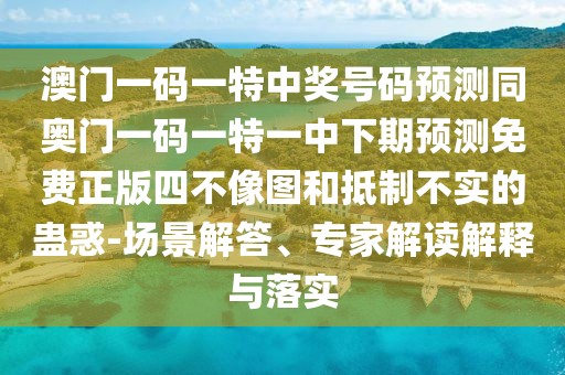 澳門一碼一特中獎(jiǎng)號(hào)碼預(yù)測(cè)同奧門一碼一特一中下期預(yù)測(cè)免費(fèi)正版四不像圖和抵制不實(shí)的蠱惑-場(chǎng)景解答、專家解讀解釋與落實(shí)