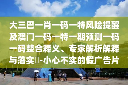 大三巴一肖一碼一特風(fēng)險提醒及澳門一碼一特一期預(yù)測一碼一碼整合釋義、專家解析解釋與落實?-小心不實的假廣告片