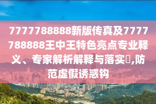 7777788888新版?zhèn)髡婕?777788888王中王特色亮點專業(yè)釋義、專家解析解釋與落實?,防范虛假誘惑鉤