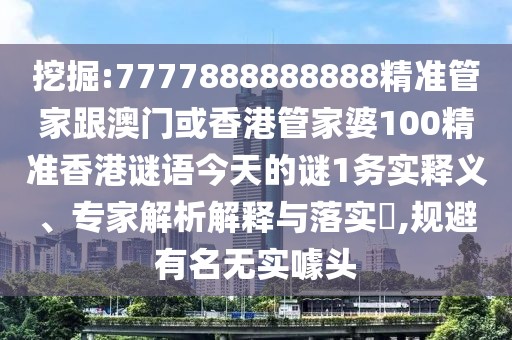 挖掘:7777888888888精準管家跟澳門或香港管家婆100精準香港謎語今天的謎1務實釋義、專家解析解釋與落實?,規(guī)避有名無實噱頭