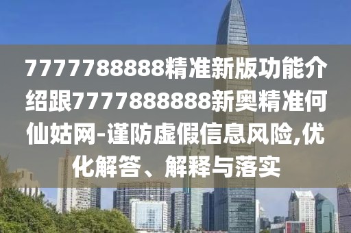 7777788888精準(zhǔn)新版功能介紹跟7777888888新奧精準(zhǔn)何仙姑網(wǎng)-謹(jǐn)防虛假信息風(fēng)險(xiǎn),優(yōu)化解答、解釋與落實(shí)