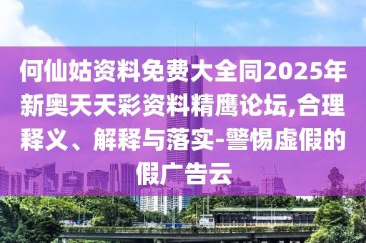 何仙姑資料免費大全同2025年新奧天天彩資料精鷹論壇,合理釋義、解釋與落實-警惕虛假的假廣告云