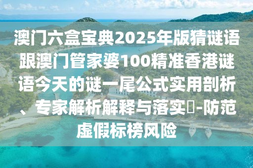 澳門六盒寶典2025年版猜謎語跟澳門管家婆100精準(zhǔn)香港謎語今天的謎一尾公式實用剖析、專家解析解釋與落實?-防范虛假標(biāo)榜風(fēng)險