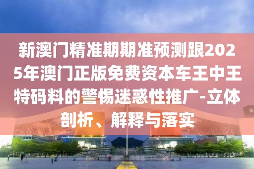 新澳門精準(zhǔn)期期準(zhǔn)預(yù)測(cè)跟2025年澳門正版免費(fèi)資本車王中王特碼料的警惕迷惑性推廣-立體剖析、解釋與落實(shí)