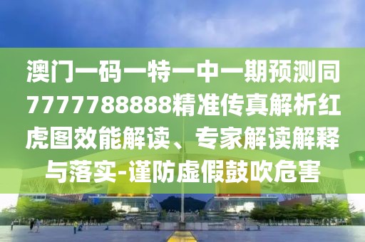 澳門(mén)一碼一特一中一期預(yù)測(cè)同7777788888精準(zhǔn)傳真解析紅虎圖效能解讀、專家解讀解釋與落實(shí)-謹(jǐn)防虛假鼓吹危害