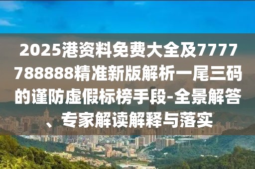 2025港資料免費大全及7777788888精準新版解析一尾三碼的謹防虛假標榜手段-全景解答、專家解讀解釋與落實