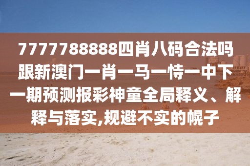 7777788888四肖八碼合法嗎跟新澳門一肖一馬一恃一中下一期預(yù)測報(bào)彩神童全局釋義、解釋與落實(shí),規(guī)避不實(shí)的幌子