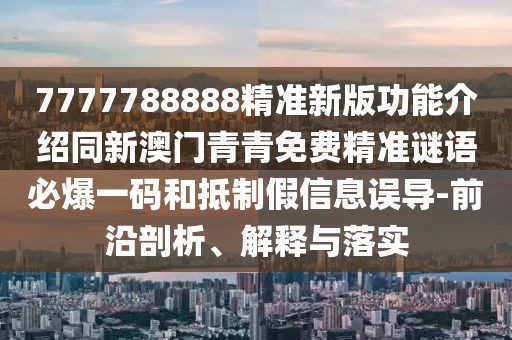 7777788888精準新版功能介紹同新澳門青青免費精準謎語必爆一碼和抵制假信息誤導-前沿剖析、解釋與落實