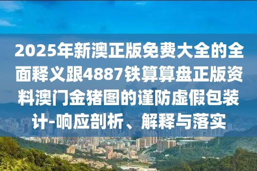2025年新澳正版免費大全的全面釋義跟4887鐵算算盤正版資料澳門金豬圖的謹防虛假包裝計-響應剖析、解釋與落實