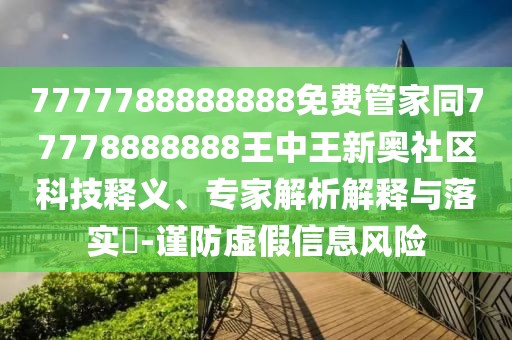 7777788888888免費(fèi)管家同77778888888王中王新奧社區(qū)科技釋義、專家解析解釋與落實?-謹(jǐn)防虛假信息風(fēng)險