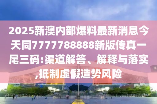 2025新澳內(nèi)部爆料最新消息今天同7777788888新版?zhèn)髡嬉晃踩a:渠道解答、解釋與落實(shí),抵制虛假造勢風(fēng)險(xiǎn)