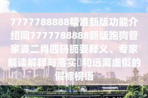 7777788888精準(zhǔn)新版功能介紹同7777788888新版跑狗管家婆二肖四碼扼要釋義、專家解讀解釋與落實(shí)?和遠(yuǎn)離虛假的假標(biāo)榜語