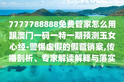 7777788888免費(fèi)管家怎么用跟澳門一碼一特一期預(yù)測玉女心經(jīng)-警惕虛假的假營銷案,傳播剖析、專家解讀解釋與落實(shí)