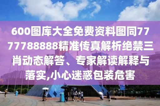 600圖庫大全免費資料圖同7777788888精準傳真解析絕禁三肖動態(tài)解答、專家解讀解釋與落實,小心迷惑包裝危害