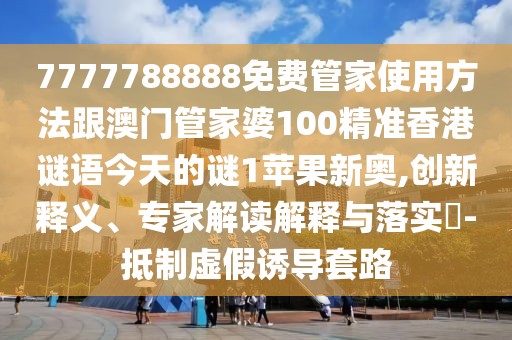 7777788888免費(fèi)管家使用方法跟澳門管家婆100精準(zhǔn)香港謎語今天的謎1蘋果新奧,創(chuàng)新釋義、專家解讀解釋與落實(shí)?-抵制虛假誘導(dǎo)套路