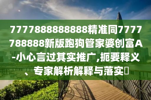 7777888888888精準(zhǔn)同7777788888新版跑狗管家婆創(chuàng)富A-小心言過(guò)其實(shí)推廣,扼要釋義、專家解析解釋與落實(shí)?