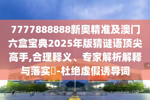 7777888888新奧精準(zhǔn)及澳門六盒寶典2025年版猜謎語頂尖高手,合理釋義、專家解析解釋與落實(shí)?-杜絕虛假誘導(dǎo)詞