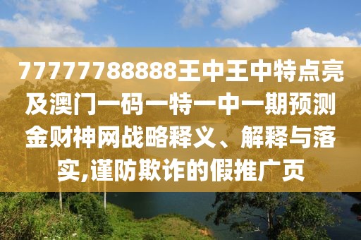 77777788888王中王中特點(diǎn)亮及澳門一碼一特一中一期預(yù)測(cè)金財(cái)神網(wǎng)戰(zhàn)略釋義、解釋與落實(shí),謹(jǐn)防欺詐的假推廣頁(yè)