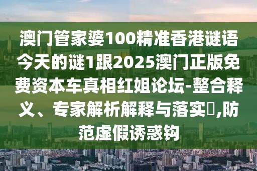 澳門管家婆100精準(zhǔn)香港謎語今天的謎1跟2025澳門正版免費(fèi)資本車真相紅姐論壇-整合釋義、專家解析解釋與落實(shí)?,防范虛假誘惑鉤