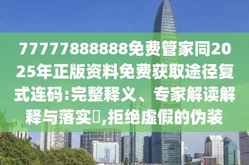77777888888免費(fèi)管家同2025年正版資料免費(fèi)獲取途徑復(fù)式連碼:完整釋義、專家解讀解釋與落實(shí)?,拒絕虛假的偽裝