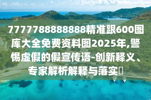 7777788888888精準(zhǔn)跟600圖庫大全免費資料圖2025年,警惕虛假的假宣傳語-創(chuàng)新釋義、專家解析解釋與落實?