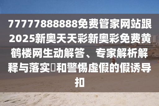 77777888888免費(fèi)管家網(wǎng)站跟2025新奧天天彩新奧彩免費(fèi)黃鶴樓網(wǎng)生動(dòng)解答、專(zhuān)家解析解釋與落實(shí)?和警惕虛假的假誘導(dǎo)扣
