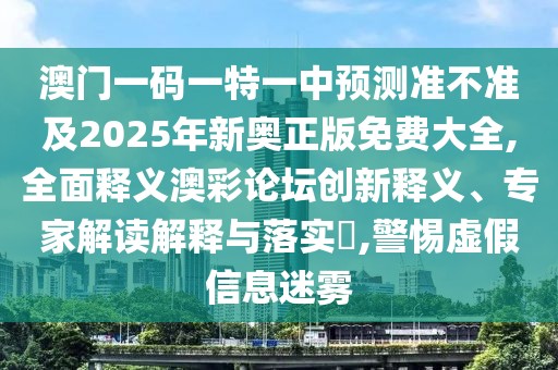 澳門一碼一特一中預(yù)測準(zhǔn)不準(zhǔn)及2025年新奧正版免費大全,全面釋義澳彩論壇創(chuàng)新釋義、專家解讀解釋與落實?,警惕虛假信息迷霧
