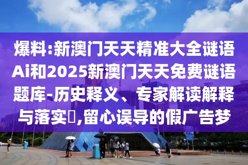爆料:新澳門天天精準(zhǔn)大全謎語Ai和2025新澳門天天免費(fèi)謎語題庫-歷史釋義、專家解讀解釋與落實?,留心誤導(dǎo)的假廣告夢
