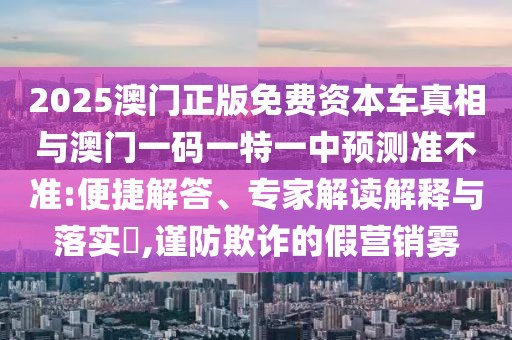 2025澳門正版免費(fèi)資本車真相與澳門一碼一特一中預(yù)測(cè)準(zhǔn)不準(zhǔn):便捷解答、專家解讀解釋與落實(shí)?,謹(jǐn)防欺詐的假營(yíng)銷霧