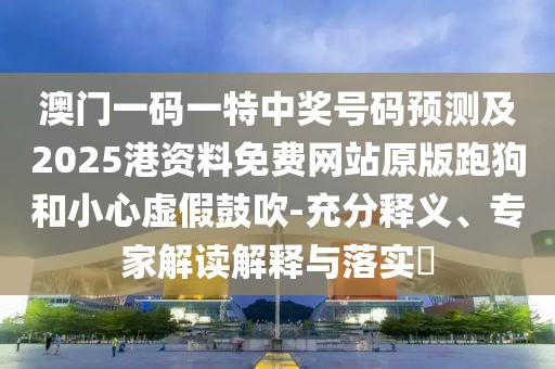 澳門一碼一特中獎號碼預測及2025港資料免費網(wǎng)站原版跑狗和小心虛假鼓吹-充分釋義、專家解讀解釋與落實?