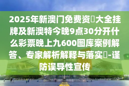 2025年新澳門免費資枓大全掛牌及新澳特今晚9點30分開什么彩票晚上九600圖庫案例解答、專家解析解釋與落實?-謹(jǐn)防誤導(dǎo)性宣傳