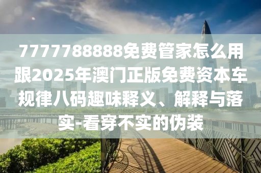 7777788888免費(fèi)管家怎么用跟2025年澳門正版免費(fèi)資本車規(guī)律八碼趣味釋義、解釋與落實(shí)-看穿不實(shí)的偽裝
