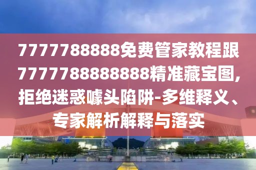 7777788888免費管家教程跟7777788888888精準藏寶圖,拒絕迷惑噱頭陷阱-多維釋義、專家解析解釋與落實