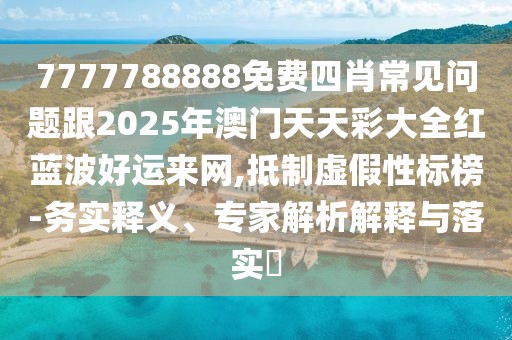 7777788888免費四肖常見問題跟2025年澳門天天彩大全紅藍(lán)波好運來網(wǎng),抵制虛假性標(biāo)榜-務(wù)實釋義、專家解析解釋與落實?
