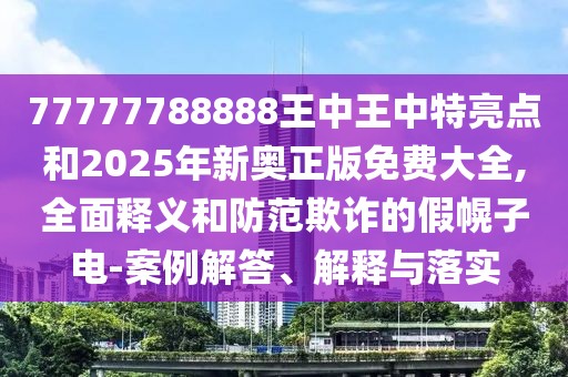 77777788888王中王中特亮點和2025年新奧正版免費大全,全面釋義和防范欺詐的假幌子電-案例解答、解釋與落實