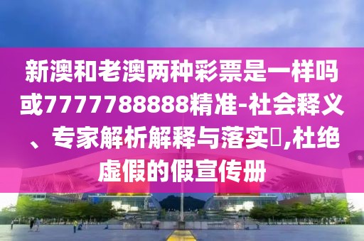 新澳和老澳兩種彩票是一樣嗎或7777788888精準-社會釋義、專家解析解釋與落實?,杜絕虛假的假宣傳冊