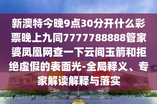 新澳特今晚9點30分開什么彩票晚上九同7777788888管家婆鳳凰網(wǎng)查一下云間玉箭和拒絕虛假的表面光-全局釋義、專家解讀解釋與落實