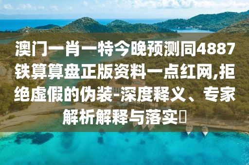 澳門一肖一特今晚預(yù)測同4887鐵算算盤正版資料一點紅網(wǎng),拒絕虛假的偽裝-深度釋義、專家解析解釋與落實?