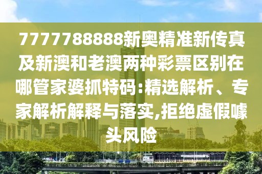 7777788888新奧精準新傳真及新澳和老澳兩種彩票區(qū)別在哪管家婆抓特碼:精選解析、專家解析解釋與落實,拒絕虛假噱頭風險
