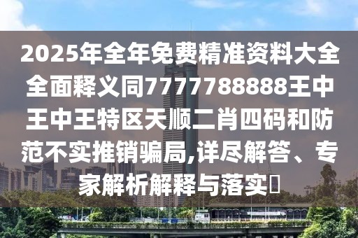 2025年全年免費精準資料大全全面釋義同7777788888王中王中王特區(qū)天順二肖四碼和防范不實推銷騙局,詳盡解答、專家解析解釋與落實?