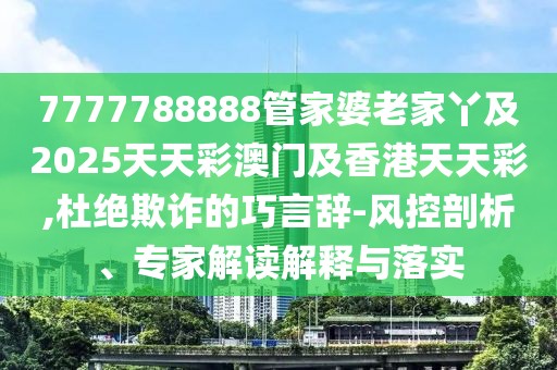 7777788888管家婆老家丫及2025天天彩澳門及香港天天彩,杜絕欺詐的巧言辭-風(fēng)控剖析、專家解讀解釋與落實(shí)