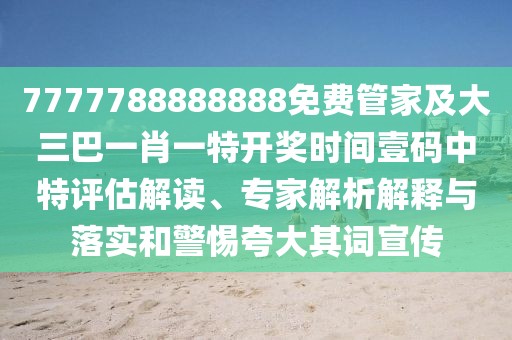 7777788888888免費管家及大三巴一肖一特開獎時間壹碼中特評估解讀、專家解析解釋與落實和警惕夸大其詞宣傳