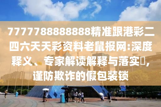 7777788888888精準(zhǔn)跟港彩二四六天天彩資料老鼠報(bào)網(wǎng):深度釋義、專家解讀解釋與落實(shí)?,謹(jǐn)防欺詐的假包裝鎖