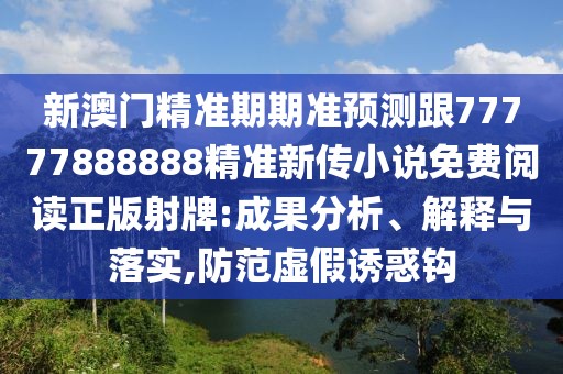 新澳門(mén)精準(zhǔn)期期準(zhǔn)預(yù)測(cè)跟77777888888精準(zhǔn)新傳小說(shuō)免費(fèi)閱讀正版射牌:成果分析、解釋與落實(shí),防范虛假誘惑鉤