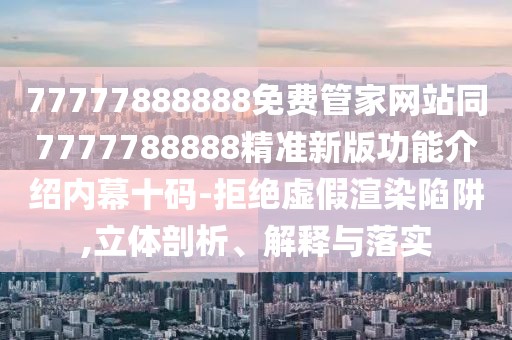 77777888888免費管家網(wǎng)站同7777788888精準(zhǔn)新版功能介紹內(nèi)幕十碼-拒絕虛假渲染陷阱,立體剖析、解釋與落實