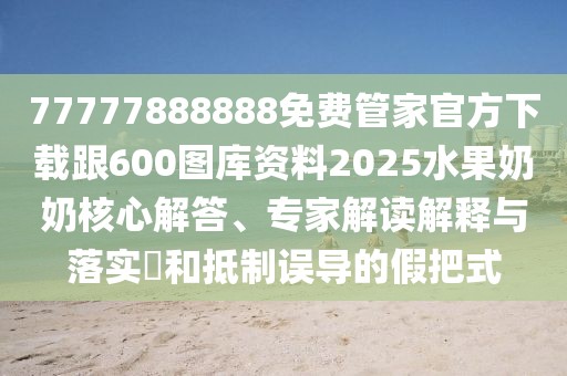 77777888888免費(fèi)管家官方下載跟600圖庫資料2025水果奶奶核心解答、專家解讀解釋與落實(shí)?和抵制誤導(dǎo)的假把式