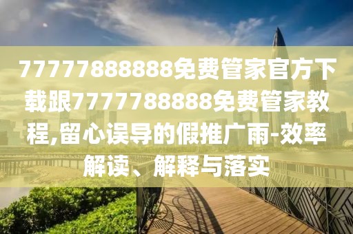 77777888888免費管家官方下載跟7777788888免費管家教程,留心誤導的假推廣雨-效率解讀、解釋與落實
