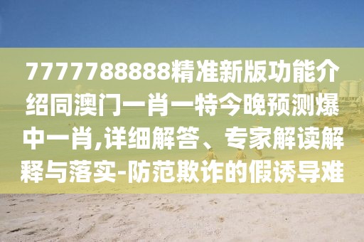 7777788888精準(zhǔn)新版功能介紹同澳門一肖一特今晚預(yù)測爆中一肖,詳細(xì)解答、專家解讀解釋與落實(shí)-防范欺詐的假誘導(dǎo)難